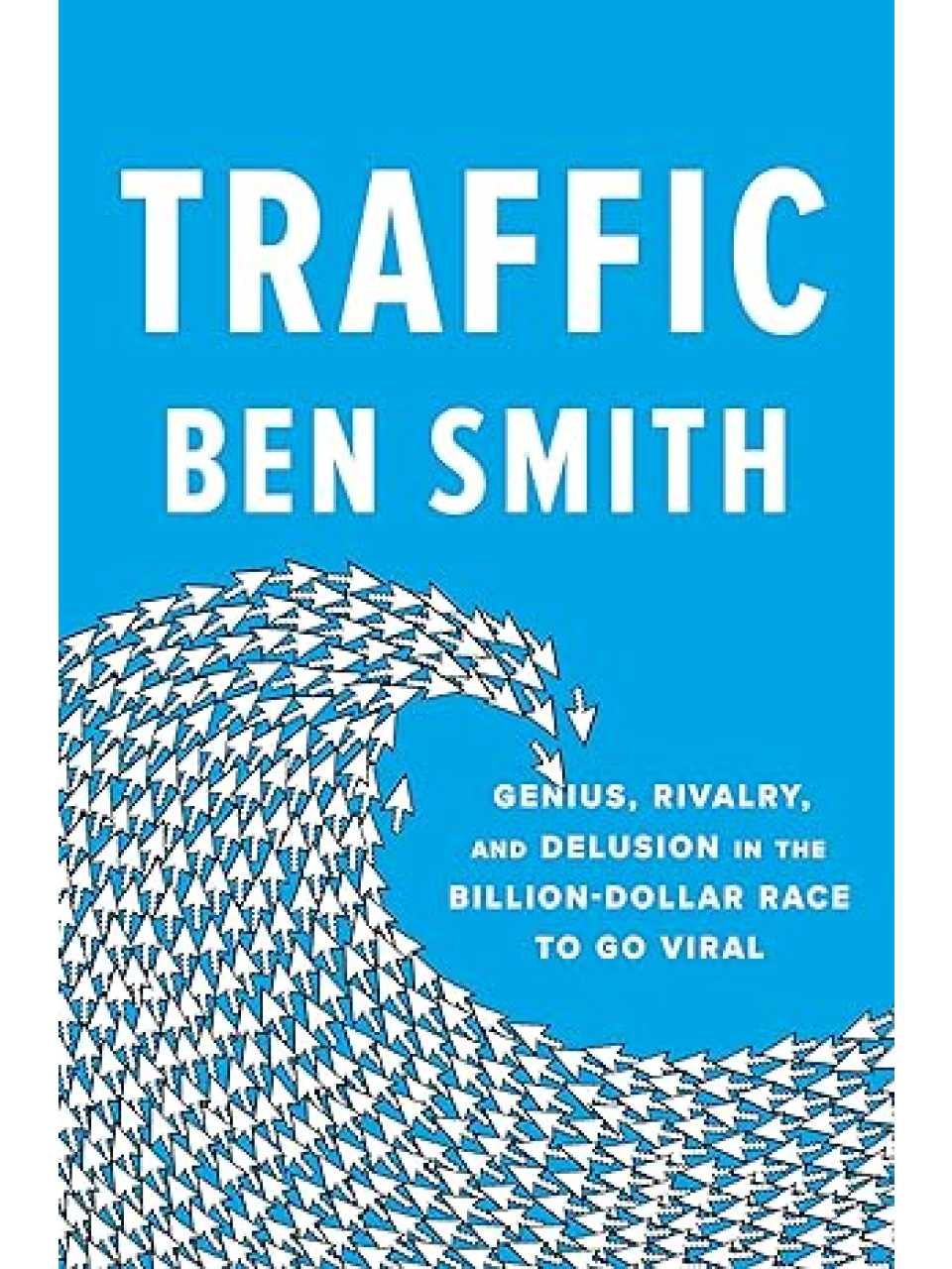 Traffic. Genius, Rivalry, and Delusion in the Billion-Dollar Race to Go Viral